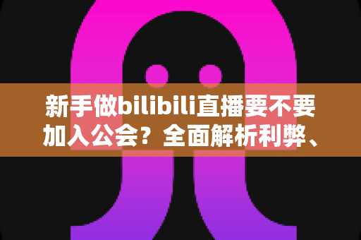 新手做bilibili直播要不要加入公会?全面解析利弊、避坑指南与选择建议 新手做bilibili直播要不要加入公会?全面解析利弊、避坑指南与选择建议