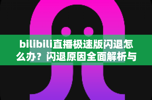 bilibili直播极速版闪退怎么办?闪退原因全面解析与实用解决指南 bilibili直播极速版闪退怎么办?闪退原因全面解析与实用解决指南