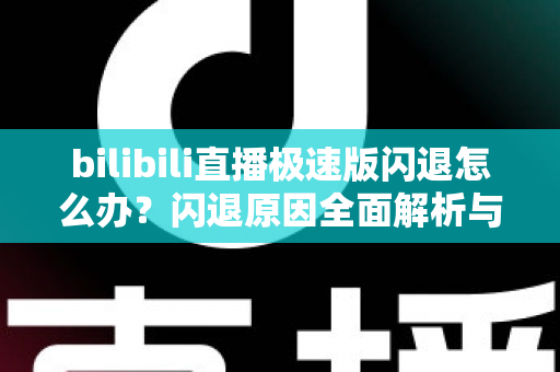 bilibili直播极速版闪退怎么办?闪退原因全面解析与实用解决指南 bilibili直播极速版闪退怎么办?闪退原因全面解析与实用解决指南
