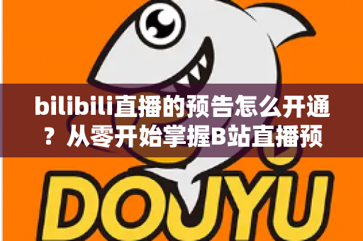 bilibili直播的预告怎么开通？从零开始掌握B站直播预告设置全攻略
