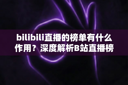 bilibili直播的榜单有什么作用？深度解析B站直播榜单的运营价值与观看意义