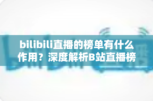 bilibili直播的榜单有什么作用？深度解析B站直播榜单的运营价值与观看意义