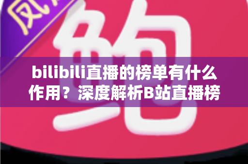 bilibili直播的榜单有什么作用？深度解析B站直播榜单的运营价值与观看意义