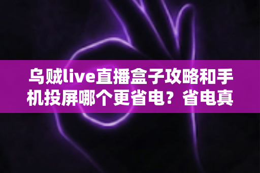 乌贼live直播盒子攻略和手机投屏哪个更省电?省电真相大揭秘与高效观看指南 乌贼live直播盒子攻略和手机投屏哪个更省电?省电真相大揭秘与高效观看指南