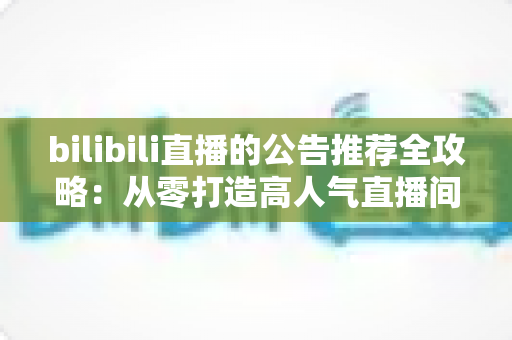 bilibili直播的公告推荐全攻略:从零打造高人气直播间的实用指南 bilibili直播的公告推荐全攻略:从零打造高人气直播间的实用指南