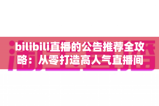 bilibili直播的公告推荐全攻略:从零打造高人气直播间的实用指南 bilibili直播的公告推荐全攻略:从零打造高人气直播间的实用指南