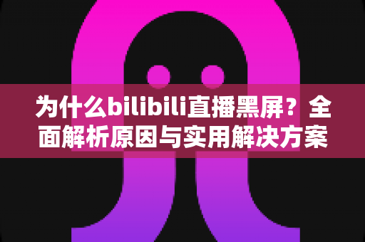 为什么bilibili直播黑屏?全面解析原因与实用解决方案指南 为什么bilibili直播黑屏?全面解析原因与实用解决方案指南