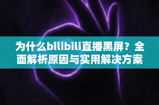 为什么bilibili直播黑屏?全面解析原因与实用解决方案指南 为什么bilibili直播黑屏?全面解析原因与实用解决方案指南