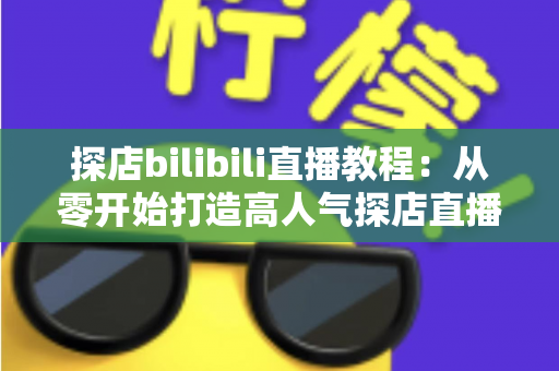 探店bilibili直播教程:从零开始打造高人气探店直播间的完整实战指南 探店bilibili直播教程:从零开始打造高人气探店直播间的完整实战指南