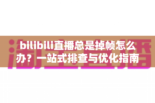 bilibili直播总是掉帧怎么办？一站式排查与优化指南，让直播画面重回丝般顺滑