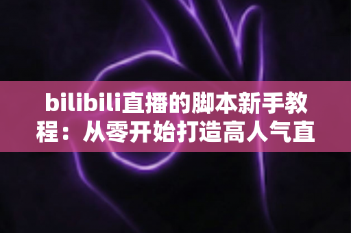 bilibili直播的脚本新手教程：从零开始打造高人气直播的完整指南