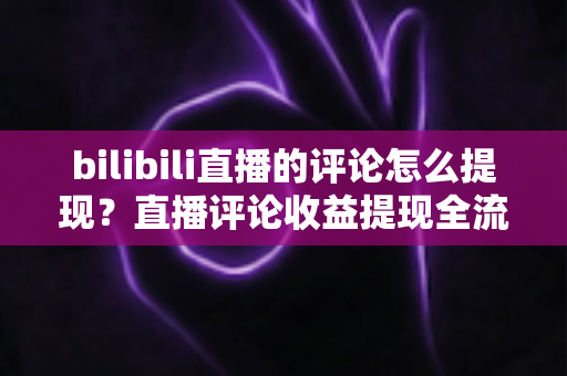 bilibili直播的评论怎么提现？直播评论收益提现全流程详解与常见问题避坑指南