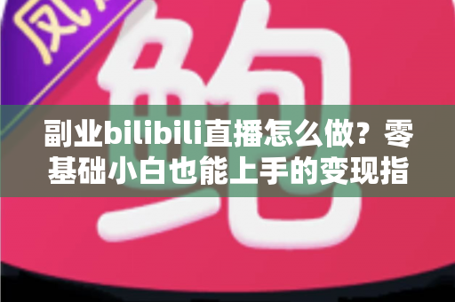 副业bilibili直播怎么做？零基础小白也能上手的变现指南