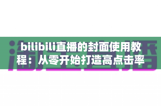bilibili直播的封面使用教程：从零开始打造高点击率直播间的完整指南