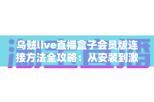 乌贼live直播盒子会员版连接方法全攻略:从安装到激活的完整指南 乌贼live直播盒子会员版连接方法全攻略:从安装到激活的完整指南