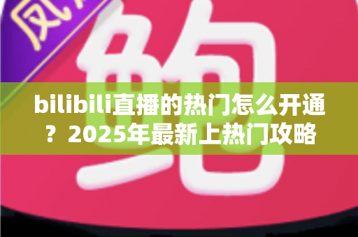 bilibili直播的热门怎么开通?2025年最新上热门攻略与涨粉秘籍全解析 bilibili直播的热门怎么开通?2025年最新上热门攻略与涨粉秘籍全解析