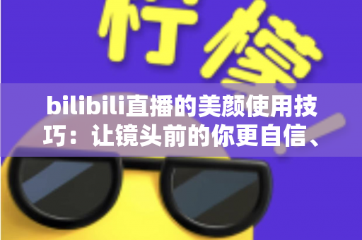 bilibili直播的美颜使用技巧:让镜头前的你更自信、更出彩的完整指南 bilibili直播的美颜使用技巧:让镜头前的你更自信、更出彩的完整指南
