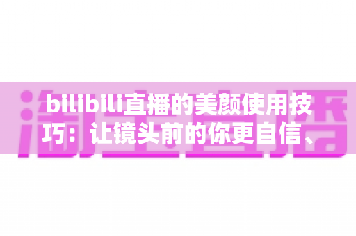 bilibili直播的美颜使用技巧:让镜头前的你更自信、更出彩的完整指南 bilibili直播的美颜使用技巧:让镜头前的你更自信、更出彩的完整指南