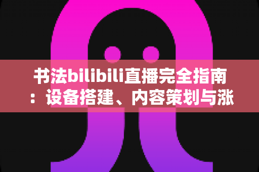 书法bilibili直播完全指南:设备搭建、内容策划与涨粉变现一站式攻略 书法bilibili直播完全指南:设备搭建、内容策划与涨粉变现一站式攻略