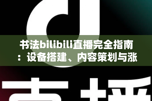书法bilibili直播完全指南:设备搭建、内容策划与涨粉变现一站式攻略 书法bilibili直播完全指南:设备搭建、内容策划与涨粉变现一站式攻略