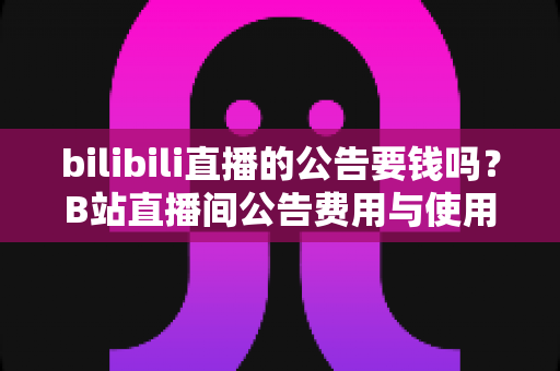bilibili直播的公告要钱吗？B站直播间公告费用与使用全攻略