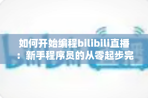 如何开始编程bilibili直播:新手程序员的从零起步完整实战指南 如何开始编程bilibili直播:新手程序员的从零起步完整实战指南