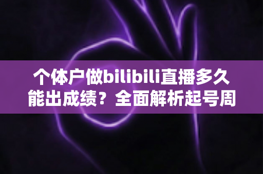 个体户做bilibili直播多久能出成绩?全面解析起号周期与提速实战指南 个体户做bilibili直播多久能出成绩?全面解析起号周期与提速实战指南