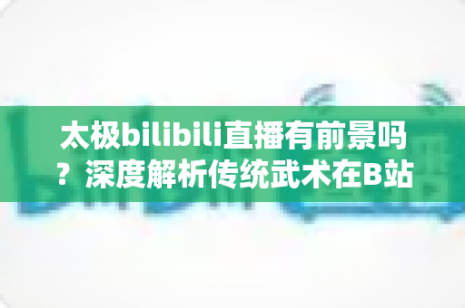 太极bilibili直播有前景吗?深度解析传统武术在B站的直播机遇、挑战与变现潜力 太极bilibili直播有前景吗?深度解析传统武术在B站的直播机遇、挑战与变现潜力