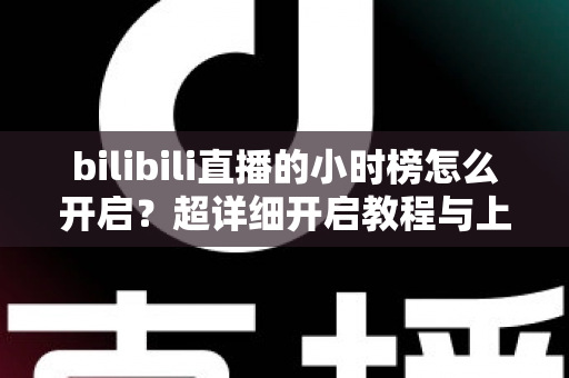 bilibili直播的小时榜怎么开启？超详细开启教程与上榜技巧全解析