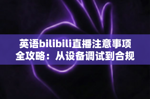 英语bilibili直播注意事项全攻略:从设备调试到合规运营的新手主播实战指南 英语bilibili直播注意事项全攻略:从设备调试到合规运营的新手主播实战指南