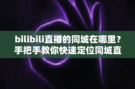 bilibili直播的同城在哪里？手把手教你快速定位同城直播入口的完整指南