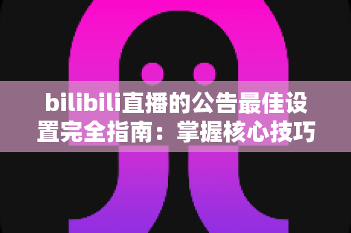 bilibili直播的公告最佳设置完全指南:掌握核心技巧,让你的直播间人气与互动双双飙升 bilibili直播的公告最佳设置完全指南:掌握核心技巧,让你的直播间人气与互动双双飙升