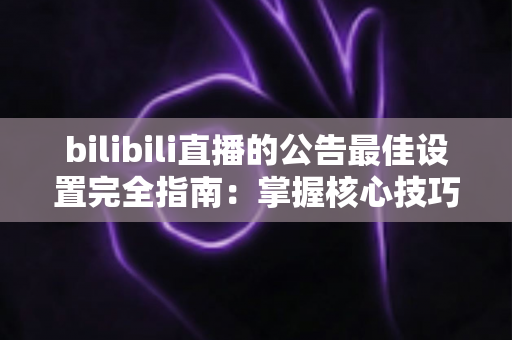 bilibili直播的公告最佳设置完全指南:掌握核心技巧,让你的直播间人气与互动双双飙升 bilibili直播的公告最佳设置完全指南:掌握核心技巧,让你的直播间人气与互动双双飙升