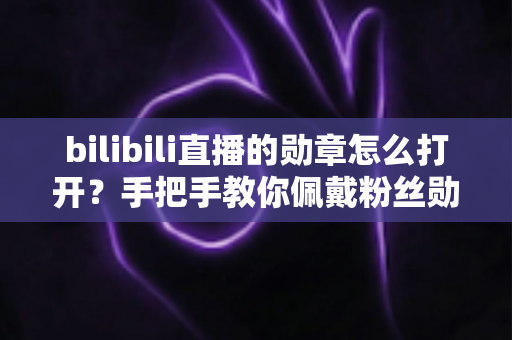 bilibili直播的勋章怎么打开？手把手教你佩戴粉丝勋章的完整攻略