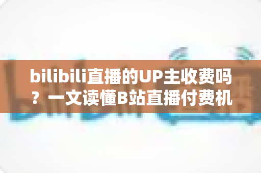 bilibili直播的UP主收费吗?一文读懂B站直播付费机制与免费观看攻略 bilibili直播的UP主收费吗?一文读懂B站直播付费机制与免费观看攻略