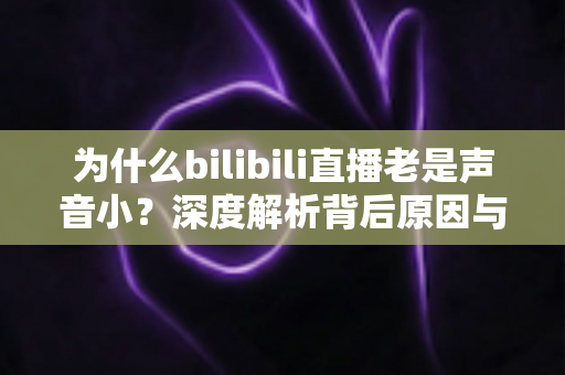 为什么bilibili直播老是声音小？深度解析背后原因与超实用解决方法全指南