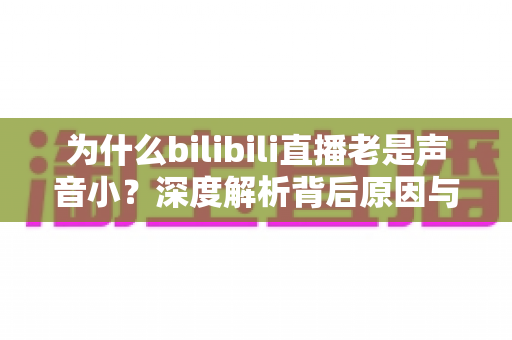 为什么bilibili直播老是声音小？深度解析背后原因与超实用解决方法全指南