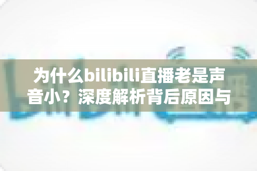 为什么bilibili直播老是声音小？深度解析背后原因与超实用解决方法全指南