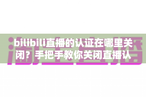 bilibili直播的认证在哪里关闭？手把手教你关闭直播认证标识的实用指南