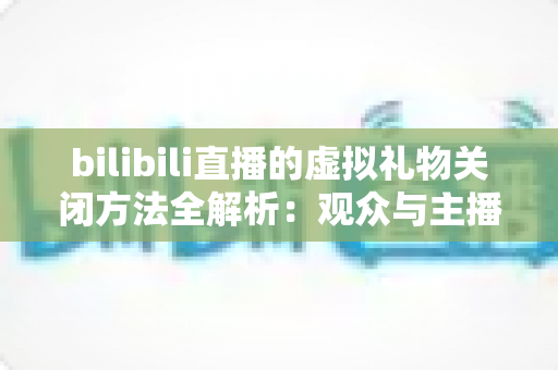 bilibili直播的虚拟礼物关闭方法全解析:观众与主播双向设置指南,打造清爽无干扰的直播新体验 bilibili直播的虚拟礼物关闭方法全解析:观众与主播双向设置指南,打造清爽无干扰的直播新体验