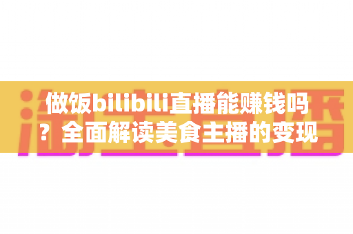 做饭bilibili直播能赚钱吗?全面解读美食主播的变现渠道与成长攻略 做饭bilibili直播能赚钱吗?全面解读美食主播的变现渠道与成长攻略