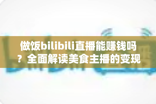 做饭bilibili直播能赚钱吗?全面解读美食主播的变现渠道与成长攻略 做饭bilibili直播能赚钱吗?全面解读美食主播的变现渠道与成长攻略
