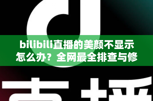 bilibili直播的美颜不显示怎么办?全网最全排查与修复指南,助你快速恢复高颜值直播效果 bilibili直播的美颜不显示怎么办?全网最全排查与修复指南,助你快速恢复高颜值直播效果