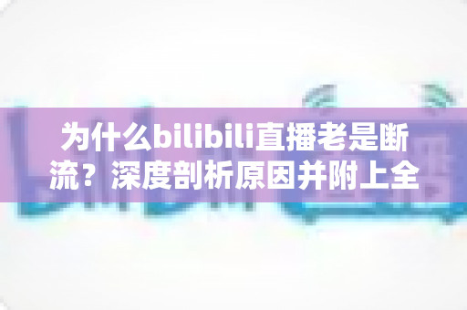 为什么bilibili直播老是断流?深度剖析原因并附上全方位解决指南 为什么bilibili直播老是断流?深度剖析原因并附上全方位解决指南