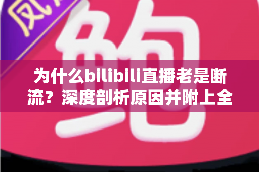 为什么bilibili直播老是断流?深度剖析原因并附上全方位解决指南 为什么bilibili直播老是断流?深度剖析原因并附上全方位解决指南