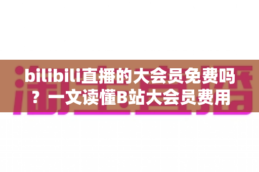 bilibili直播的大会员免费吗?一文读懂B站大会员费用、直播权益与免费获取技巧 bilibili直播的大会员免费吗?一文读懂B站大会员费用、直播权益与免费获取技巧