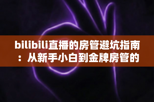 bilibili直播的房管避坑指南：从新手小白到金牌房管的全方位实战攻略