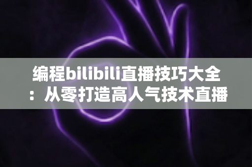 编程bilibili直播技巧大全:从零打造高人气技术直播间的实战指南 编程bilibili直播技巧大全:从零打造高人气技术直播间的实战指南