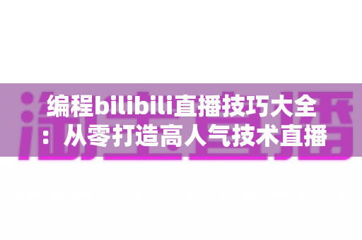 编程bilibili直播技巧大全：从零打造高人气技术直播间的实战指南