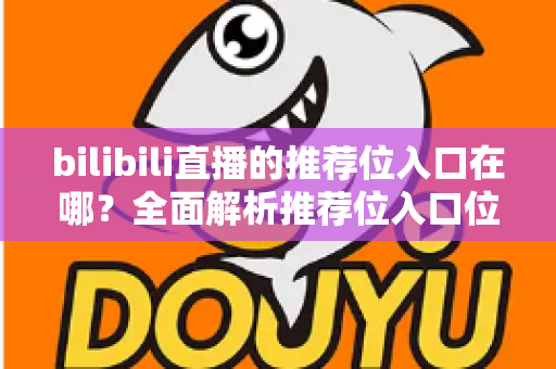 bilibili直播的推荐位入口在哪?全面解析推荐位入口位置、获取方式与实用技巧 bilibili直播的推荐位入口在哪?全面解析推荐位入口位置、获取方式与实用技巧